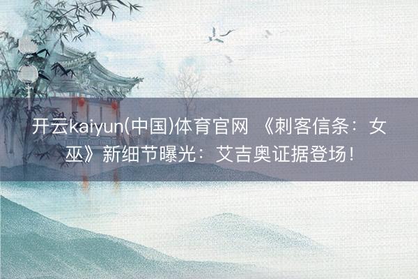 开云kaiyun(中国)体育官网 《刺客信条：女巫》新细节曝光：艾吉奥证据登场！