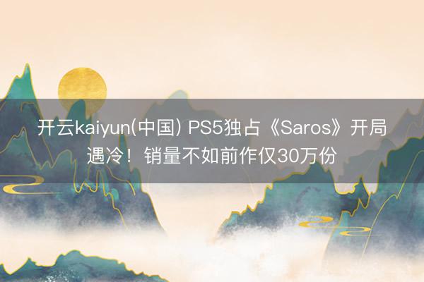 开云kaiyun(中国) PS5独占《Saros》开局遇冷！销量不如前作仅30万份