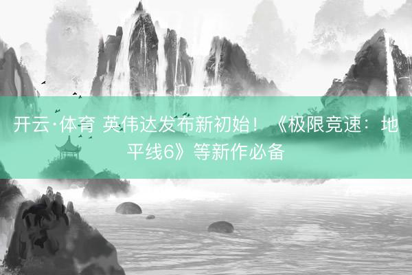 开云·体育 英伟达发布新初始！《极限竞速：地平线6》等新作必备