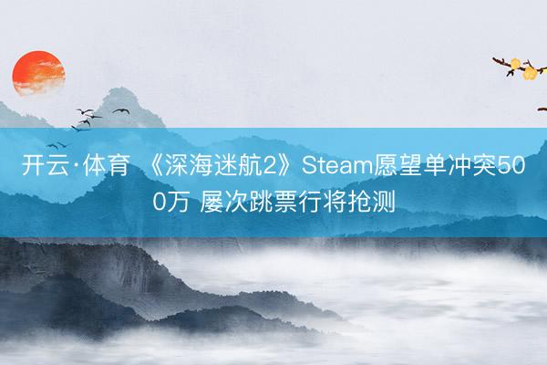 开云·体育 《深海迷航2》Steam愿望单冲突500万 屡次跳票行将抢测