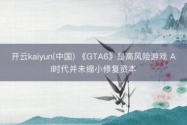 开云kaiyun(中国) 《GTA6》是高风险游戏 AI时代并未缩小修复资本