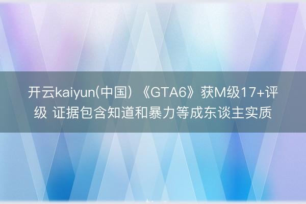 开云kaiyun(中国) 《GTA6》获M级17+评级 证据包含知道和暴力等成东谈主实质