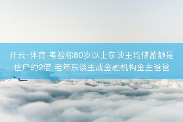 开云·体育 考验称60岁以上东谈主均储蓄额是住户的2倍 老年东谈主成金融机构金主爸爸