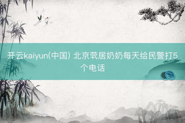 开云kaiyun(中国) 北京茕居奶奶每天给民警打5个电话