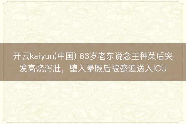 开云kaiyun(中国) 63岁老东说念主种菜后突发高烧泻肚，堕入晕厥后被蹙迫送入ICU