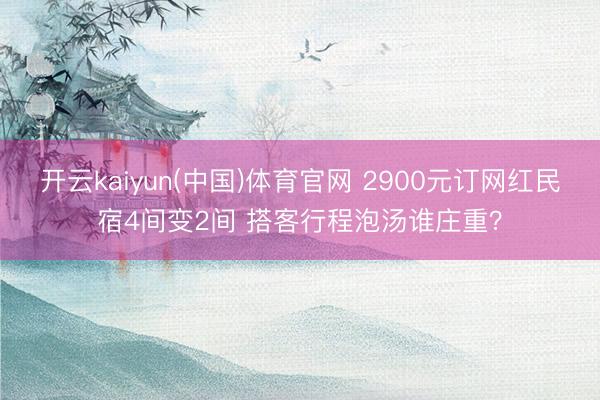 开云kaiyun(中国)体育官网 2900元订网红民宿4间变2间 搭客行程泡汤谁庄重？