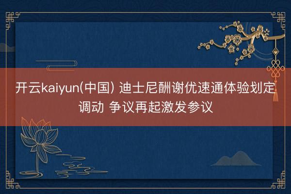 开云kaiyun(中国) 迪士尼酬谢优速通体验划定调动 争议再起激发参议