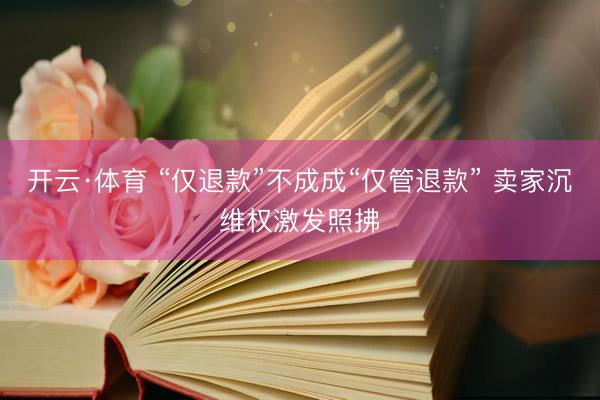 开云·体育 “仅退款”不成成“仅管退款” 卖家沉维权激发照拂