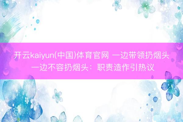开云kaiyun(中国)体育官网 一边带领扔烟头 一边不容扔烟头：职责造作引热议