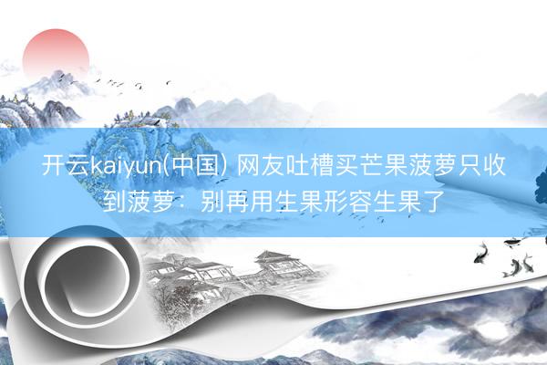 开云kaiyun(中国) 网友吐槽买芒果菠萝只收到菠萝：别再用生果形容生果了