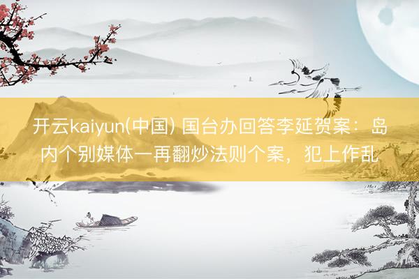 开云kaiyun(中国) 国台办回答李延贺案：岛内个别媒体一再翻炒法则个案，犯上作乱