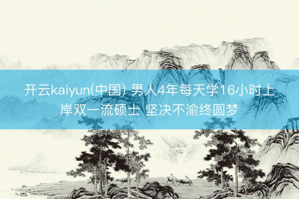 开云kaiyun(中国) 男人4年每天学16小时上岸双一流硕士 坚决不渝终圆梦