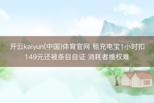 开云kaiyun(中国)体育官网 租充电宝1小时扣149元还被条目自证 消耗者维权难