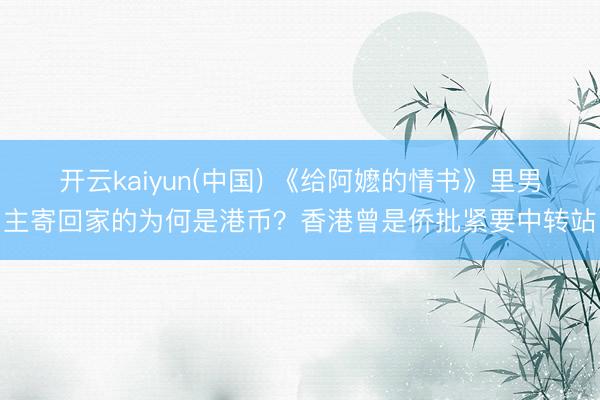 开云kaiyun(中国) 《给阿嬷的情书》里男主寄回家的为何是港币？香港曾是侨批紧要中转站