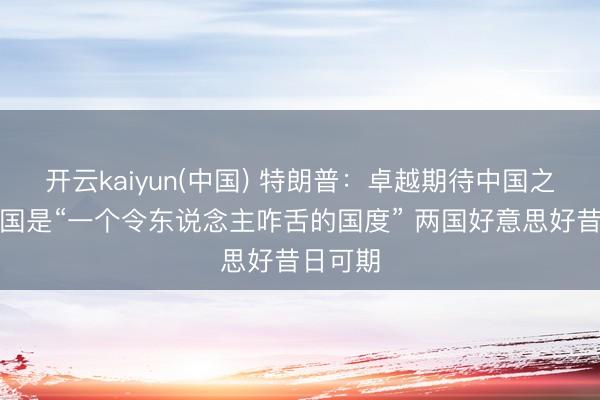 开云kaiyun(中国) 特朗普：卓越期待中国之行，中国是“一个令东说念主咋舌的国度” 两国好意思好昔日可期