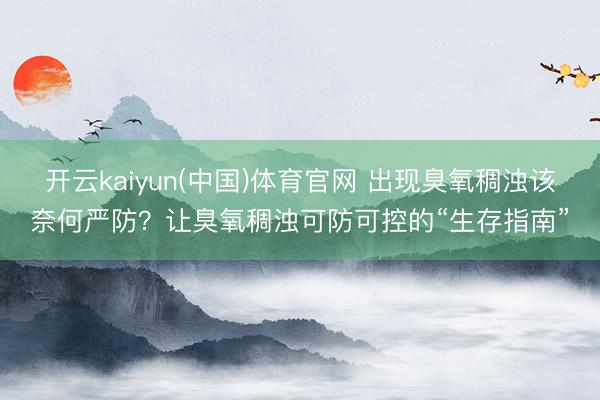 开云kaiyun(中国)体育官网 出现臭氧稠浊该奈何严防？让臭氧稠浊可防可控的“生存指南”