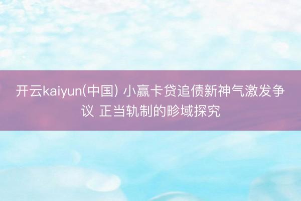 开云kaiyun(中国) 小赢卡贷追债新神气激发争议 正当轨制的畛域探究