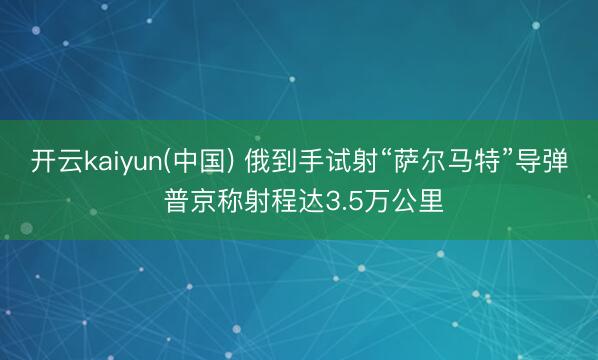 开云kaiyun(中国) 俄到手试射“萨尔马特”导弹 普京称射程达3.5万公里
