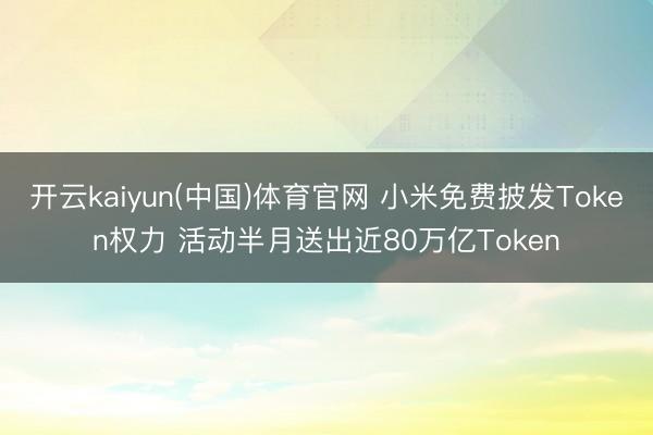 开云kaiyun(中国)体育官网 小米免费披发Token权力 活动半月送出近80万亿Token