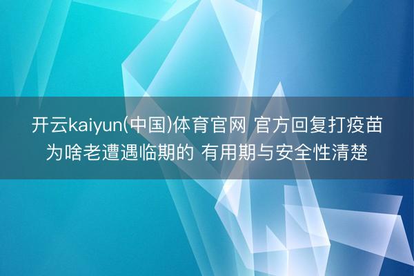 开云kaiyun(中国)体育官网 官方回复打疫苗为啥老遭遇临期的 有用期与安全性清楚