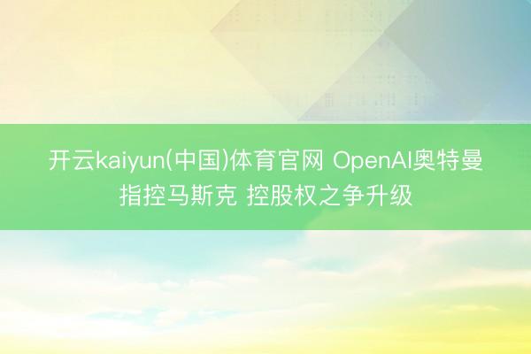 开云kaiyun(中国)体育官网 OpenAI奥特曼指控马斯克 控股权之争升级