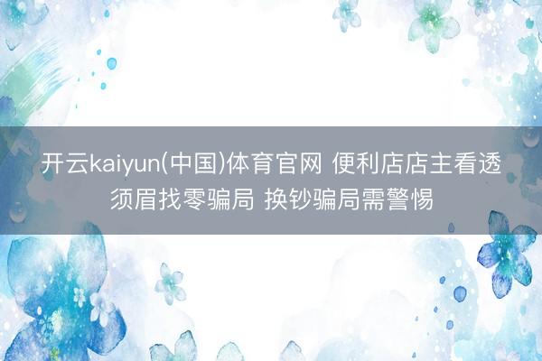 开云kaiyun(中国)体育官网 便利店店主看透须眉找零骗局 换钞骗局需警惕