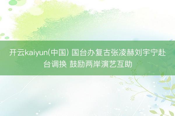 开云kaiyun(中国) 国台办复古张凌赫刘宇宁赴台调换 鼓励两岸演艺互助