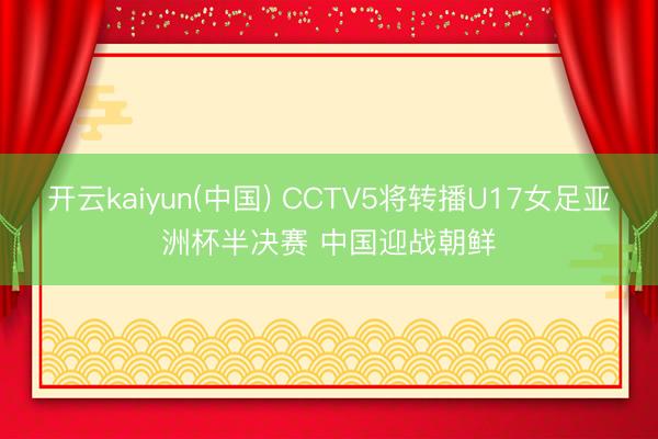 开云kaiyun(中国) CCTV5将转播U17女足亚洲杯半决赛 中国迎战朝鲜