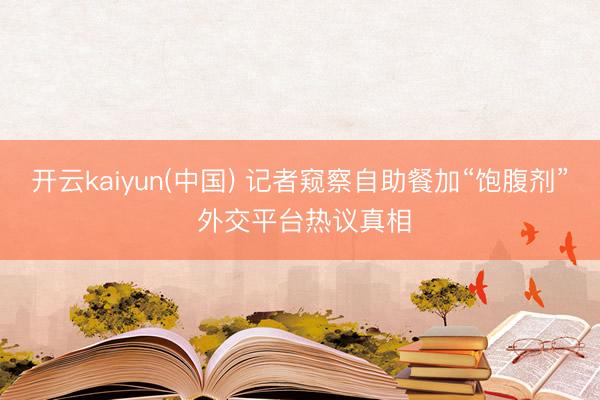 开云kaiyun(中国) 记者窥察自助餐加“饱腹剂” 外交平台热议真相