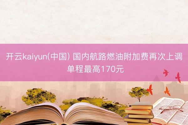 开云kaiyun(中国) 国内航路燃油附加费再次上调 单程最高170元