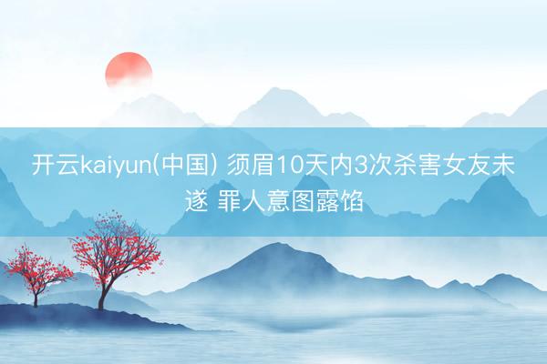 开云kaiyun(中国) 须眉10天内3次杀害女友未遂 罪人意图露馅