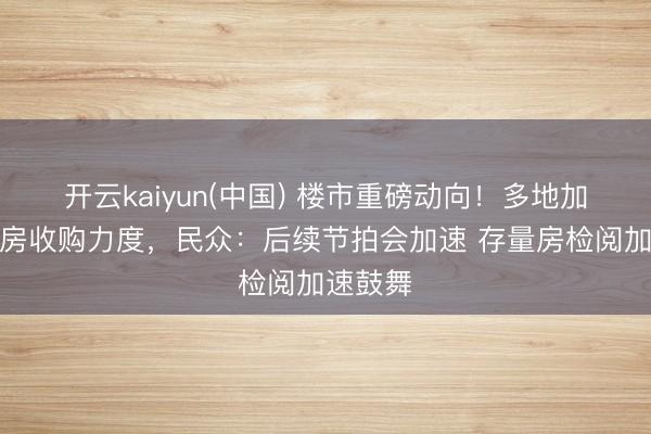 开云kaiyun(中国) 楼市重磅动向！多地加大存量房收购力度，民众：后续节拍会加速 存量房检阅加速鼓舞
