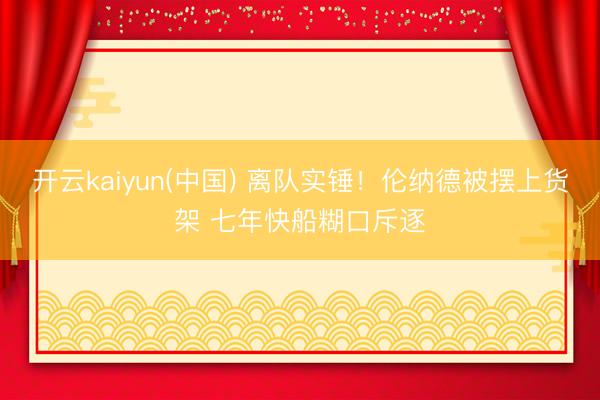 开云kaiyun(中国) 离队实锤！伦纳德被摆上货架 七年快船糊口斥逐