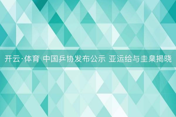 开云·体育 中国乒协发布公示 亚运给与圭臬揭晓
