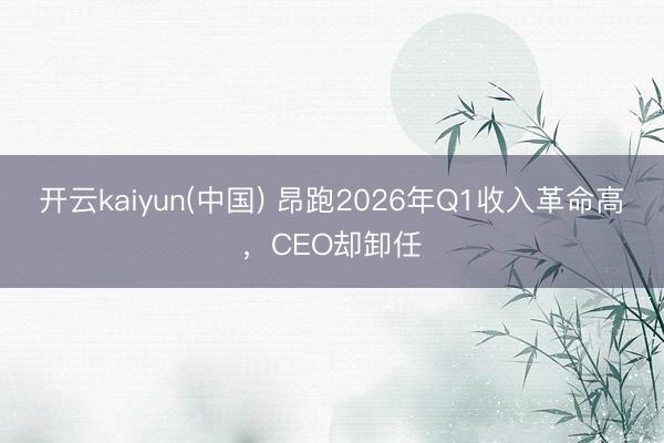 开云kaiyun(中国) 昂跑2026年Q1收入革命高，CEO却卸任