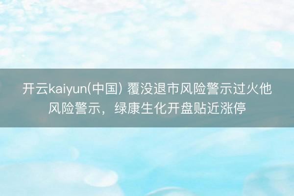 开云kaiyun(中国) 覆没退市风险警示过火他风险警示，绿康生化开盘贴近涨停