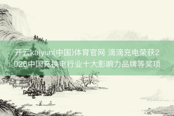 开云kaiyun(中国)体育官网 滴滴充电荣获2026中国充换电行业十大影响力品牌等奖项