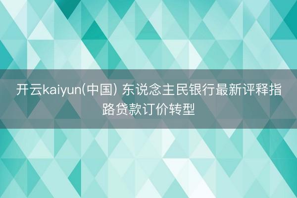 开云kaiyun(中国) 东说念主民银行最新评释指路贷款订价转型