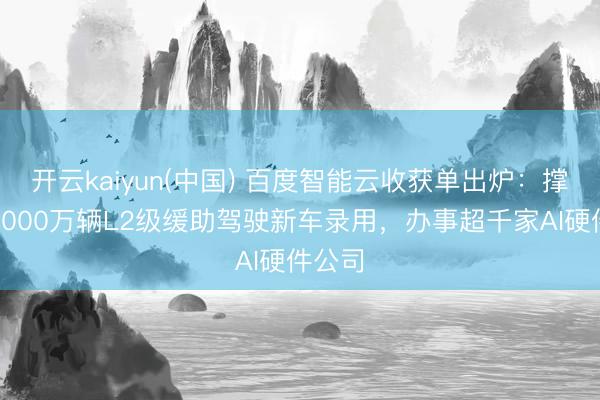 开云kaiyun(中国) 百度智能云收获单出炉：撑抓超2000万辆L2级缓助驾驶新车录用，办事超千家AI硬件公司