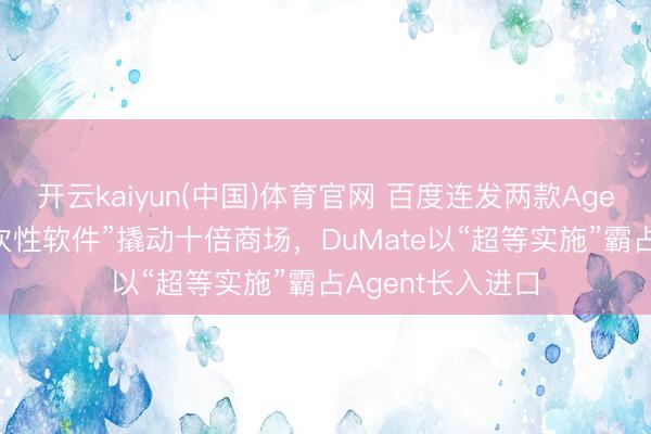开云kaiyun(中国)体育官网 百度连发两款Agent：秒哒让“一次性软件”撬动十倍商场，DuMate以“超等实施”霸占Agent长入进口