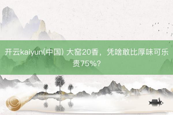 开云kaiyun(中国) 大窑20香，凭啥敢比厚味可乐贵75%？