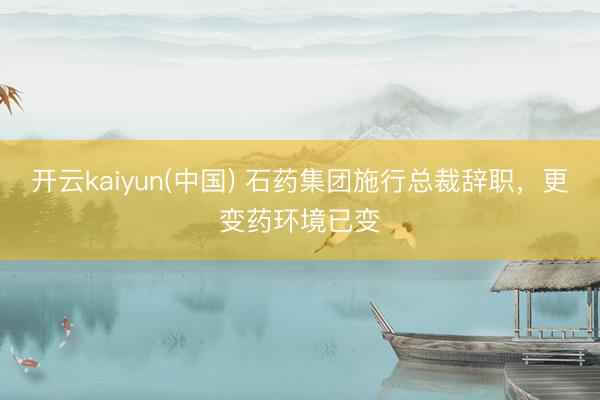 开云kaiyun(中国) 石药集团施行总裁辞职，更变药环境已变