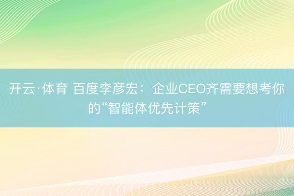 开云·体育 百度李彦宏：企业CEO齐需要想考你的“智能体优先计策”