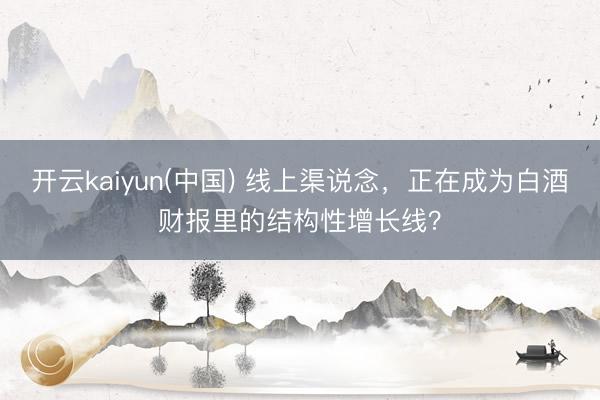 开云kaiyun(中国) 线上渠说念，正在成为白酒财报里的结构性增长线？