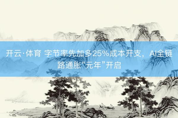 开云·体育 字节率先加多25%成本开支，AI全链路通胀“元年”开启