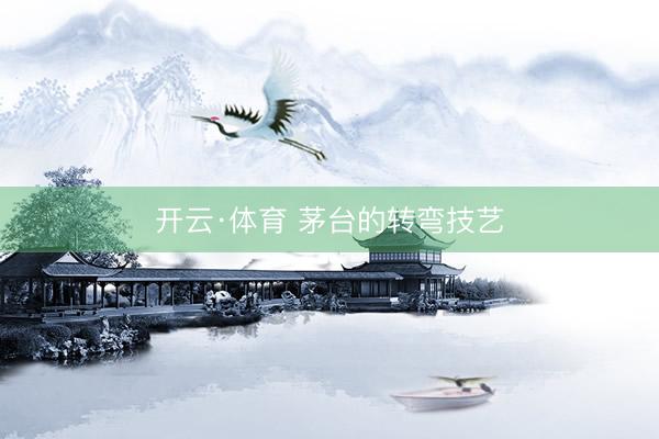 开云·体育 茅台的转弯技艺
