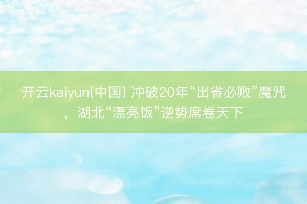 开云kaiyun(中国) 冲破20年“出省必败”魔咒，湖北“漂亮饭”逆势席卷天下