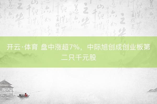开云·体育 盘中涨超7%，中际旭创成创业板第二只千元股