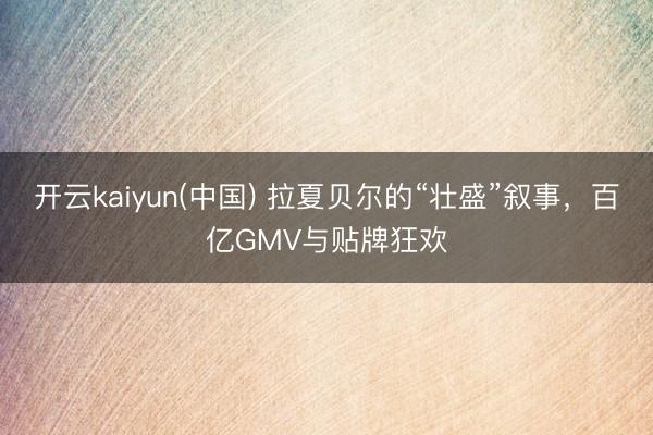 开云kaiyun(中国) 拉夏贝尔的“壮盛”叙事，百亿GMV与贴牌狂欢