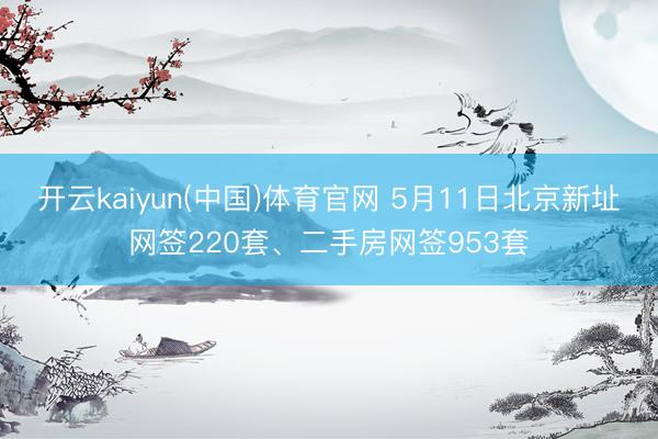 开云kaiyun(中国)体育官网 5月11日北京新址网签220套、二手房网签953套